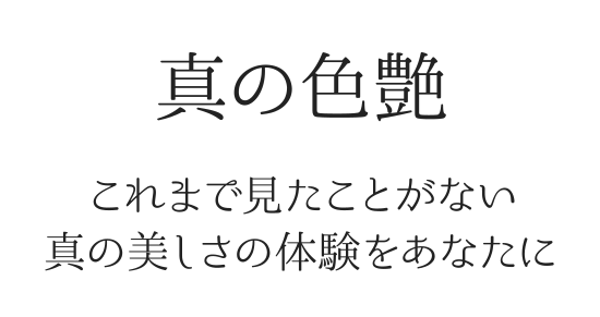 真の色艶 これまで見たことがない真の美しさの体験をあなたに